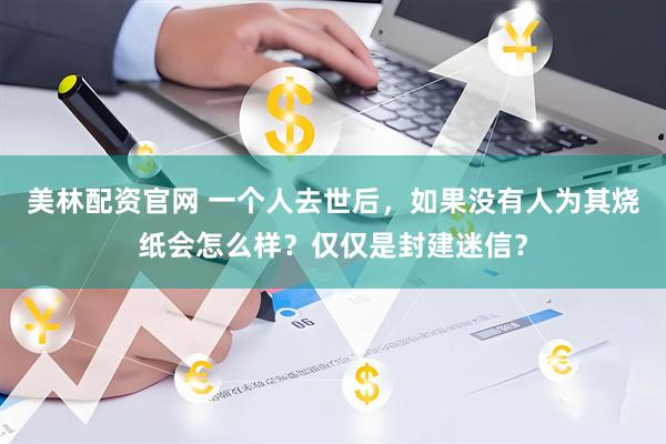美林配资官网 一个人去世后,如果没有人为其烧纸会怎么样?仅仅是封建迷信?