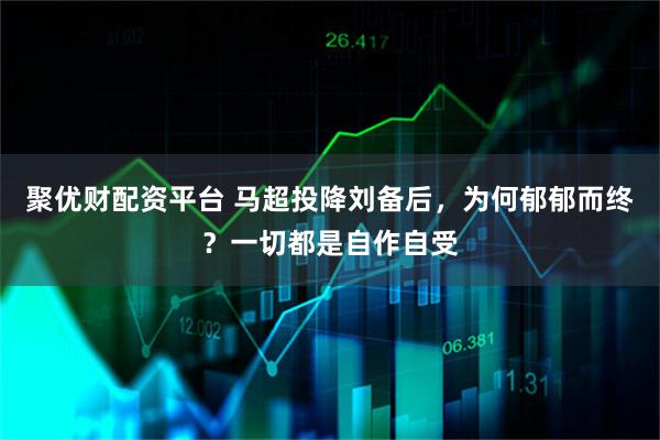 聚优财配资平台 马超投降刘备后，为何郁郁而终？一切都是自作自受