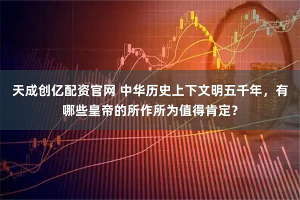 天成创亿配资官网 中华历史上下文明五千年,有哪些皇帝的所作所为值得肯定?