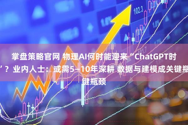 掌盘策略官网 物理AI何时能迎来“ChatGPT时刻”?业内人士:或需5—10年深耕 数据与建模成关键瓶颈