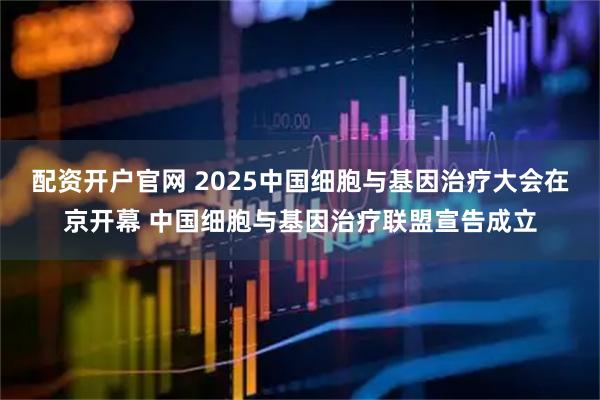 配资开户官网 2025中国细胞与基因治疗大会在京开幕 中国细胞与基因治疗联盟宣告成立