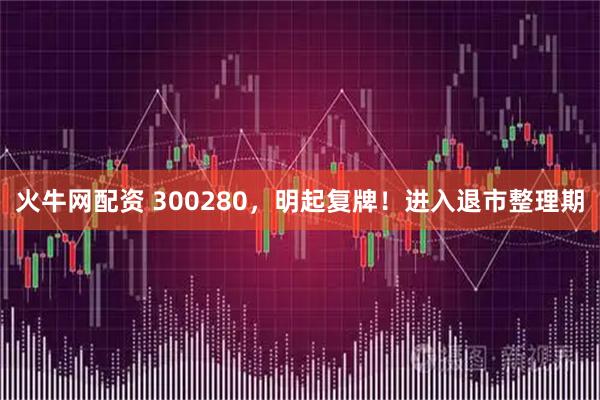 火牛网配资 300280,明起复牌!进入退市整理期