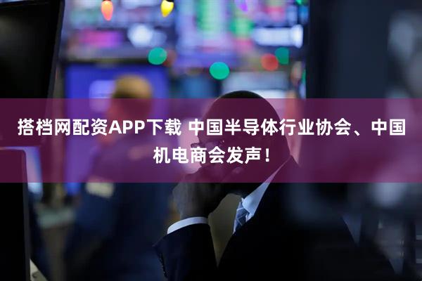 搭档网配资APP下载 中国半导体行业协会、中国机电商会发声!