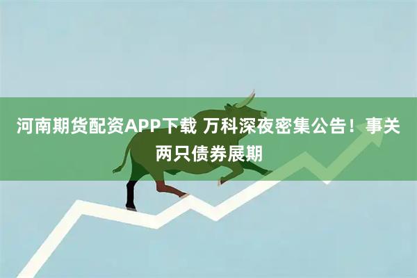 河南期货配资APP下载 万科深夜密集公告！事关两只债券展期