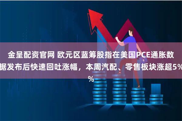 金呈配资官网 欧元区蓝筹股指在美国PCE通胀数据发布后快速回吐涨幅，本周汽配、零售板块涨超5%