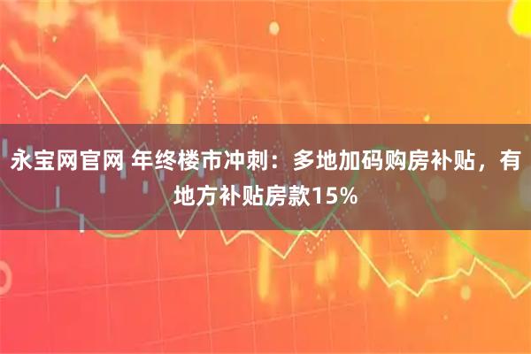 永宝网官网 年终楼市冲刺：多地加码购房补贴，有地方补贴房款15%