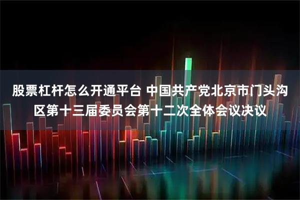 股票杠杆怎么开通平台 中国共产党北京市门头沟区第十三届委员会第十二次全体会议决议