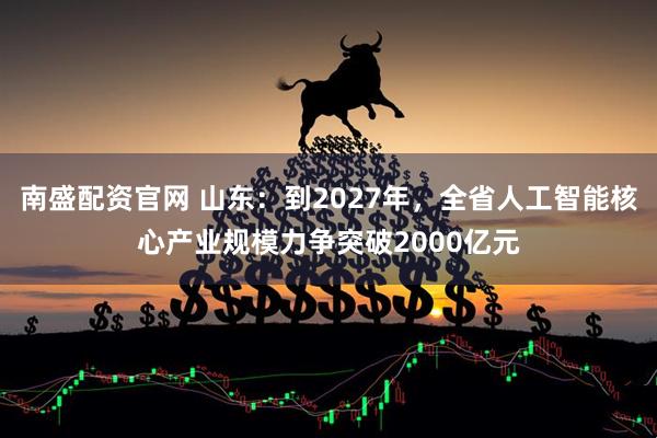南盛配资官网 山东:到2027年,全省人工智能核心产业规模力争突破2000亿元