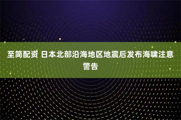 至简配资 日本北部沿海地区地震后发布海啸注意警告