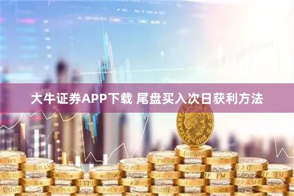 大牛证券APP下载 尾盘买入次日获利方法