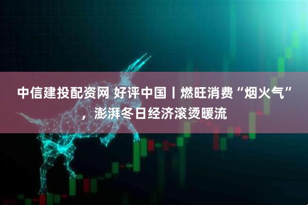 中信建投配资网 好评中国丨燃旺消费“烟火气”，澎湃冬日经济滚烫暖流