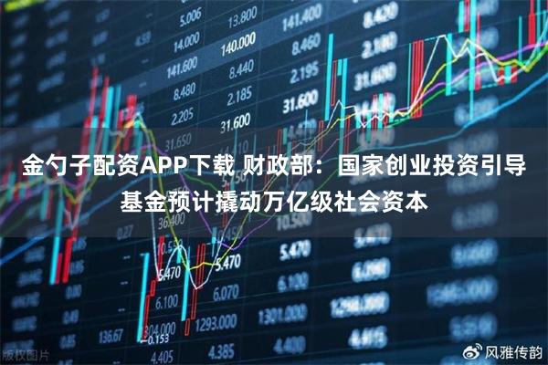 金勺子配资APP下载 财政部：国家创业投资引导基金预计撬动万亿级社会资本