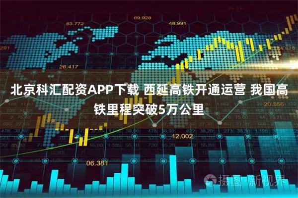 北京科汇配资APP下载 西延高铁开通运营 我国高铁里程突破5万公里