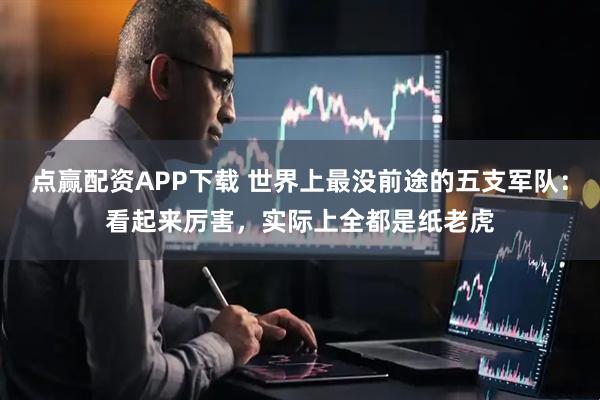 点赢配资APP下载 世界上最没前途的五支军队:看起来厉害,实际上全都是纸老虎