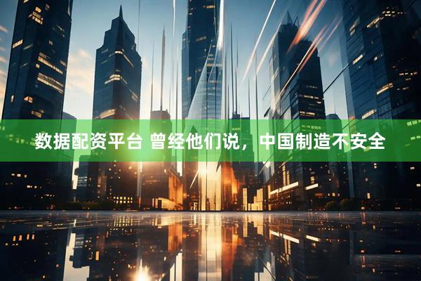数据配资平台 曾经他们说,中国制造不安全