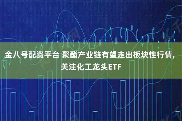 金八号配资平台 聚酯产业链有望走出板块性行情, 关注化工龙头ETF