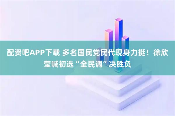 配资吧APP下载 多名国民党民代现身力挺！徐欣莹喊初选“全民调”决胜负