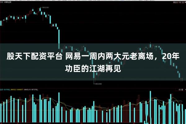股天下配资平台 网易一周内两大元老离场，20年功臣的江湖再见