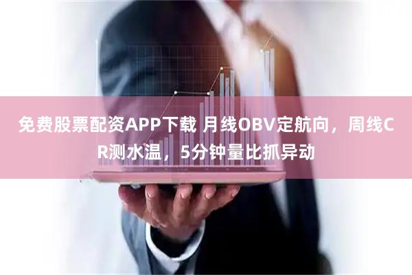 免费股票配资APP下载 月线OBV定航向，周线CR测水温，5分钟量比抓异动