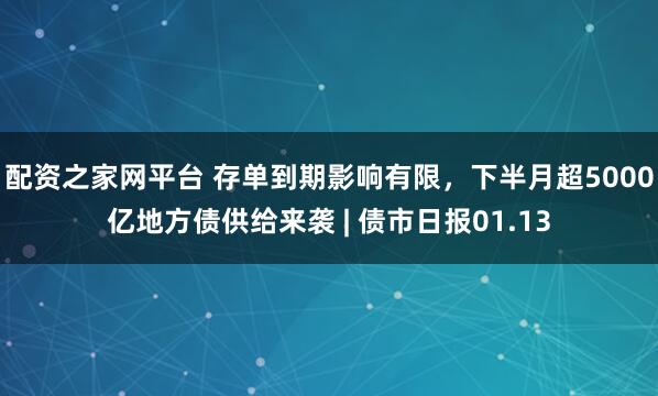 配资之家网平台 存单到期影响有限，下半月超5000亿地方债供给来袭 | 债市日报01.13