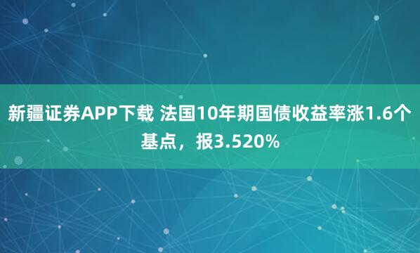 新疆证券APP下载 法国10年期国债收益率涨1.6个基点，报3.520%