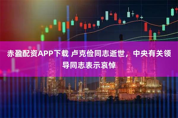 赤盈配资APP下载 卢克俭同志逝世，中央有关领导同志表示哀悼