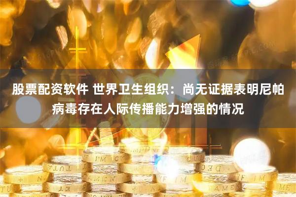 股票配资软件 世界卫生组织：尚无证据表明尼帕病毒存在人际传播能力增强的情况