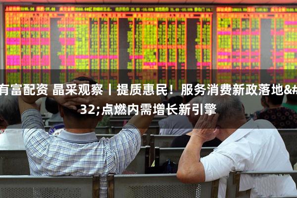 有富配资 晶采观察丨提质惠民！服务消费新政落地 点燃内需增长新引擎
