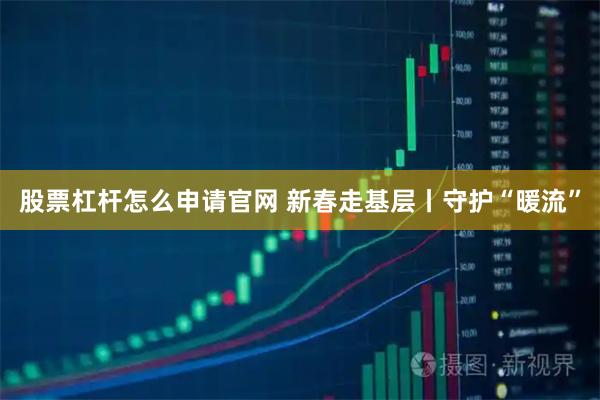 股票杠杆怎么申请官网 新春走基层丨守护“暖流”