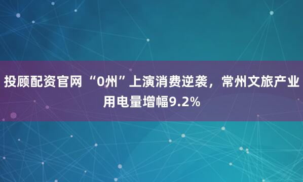 投顾配资官网 “0州”上演消费逆袭，常州文旅产业用电量增幅9.2%
