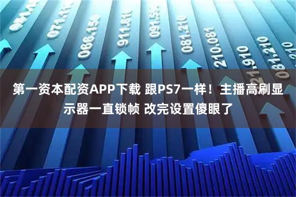 第一资本配资APP下载 跟PS7一样！主播高刷显示器一直锁帧 改完设置傻眼了