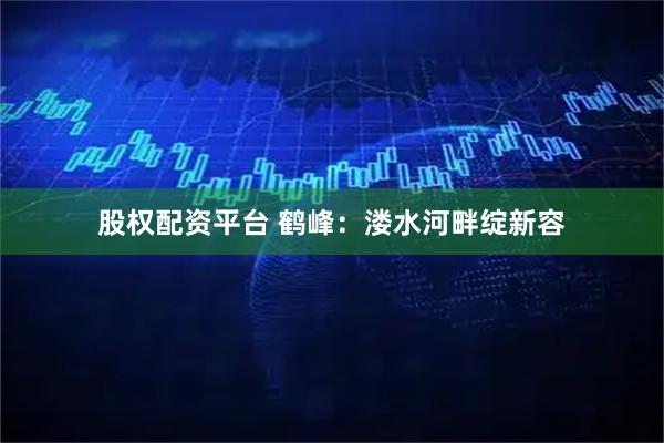 股权配资平台 鹤峰：溇水河畔绽新容