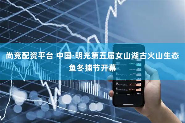 尚竞配资平台 中国·明光第五届女山湖古火山生态鱼冬捕节开幕