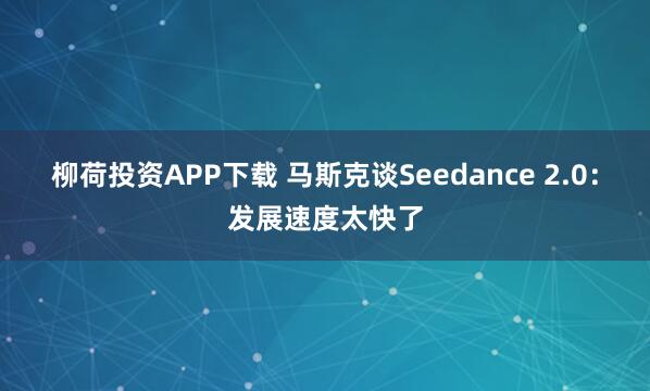 柳荷投资APP下载 马斯克谈Seedance 2.0：发展速度太快了