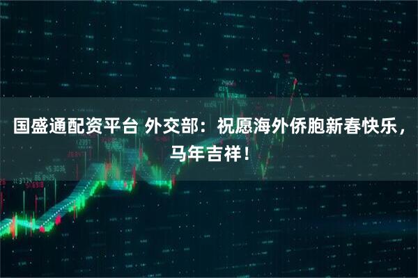 国盛通配资平台 外交部：祝愿海外侨胞新春快乐，马年吉祥！