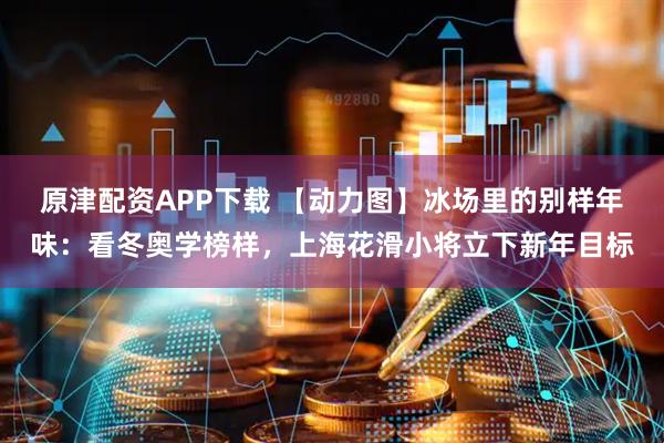 原津配资APP下载 【动力图】冰场里的别样年味：看冬奥学榜样，上海花滑小将立下新年目标
