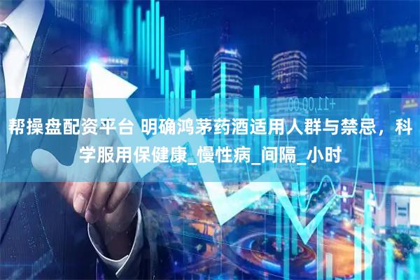帮操盘配资平台 明确鸿茅药酒适用人群与禁忌，科学服用保健康_慢性病_间隔_小时