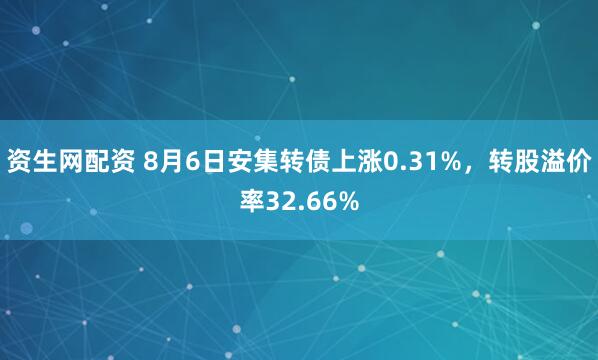 资生网配资 8月6日安集转债上涨0.31%，转股溢价率32.66%