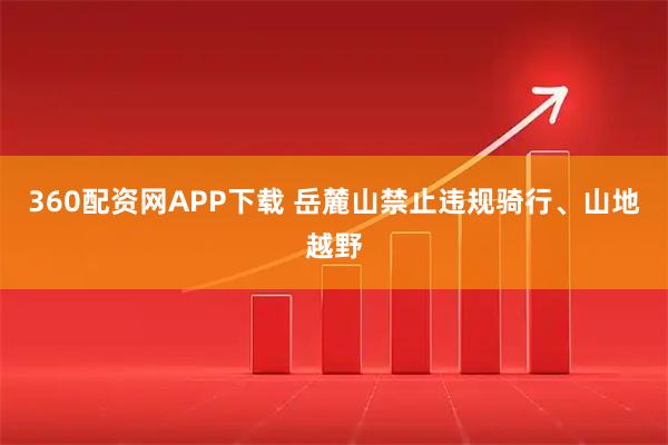 360配资网APP下载 岳麓山禁止违规骑行、山地越野