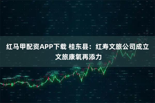 红马甲配资APP下载 桂东县:红寿文旅公司成立 文旅康氧再添力