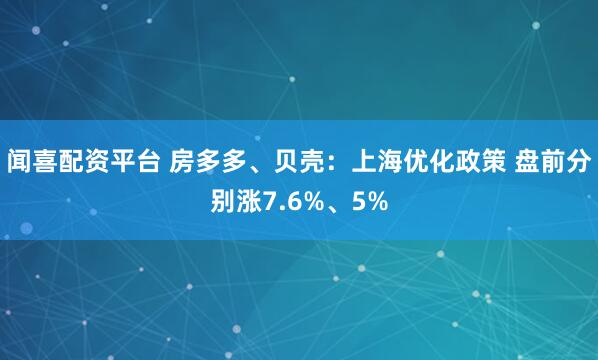 闻喜配资平台 房多多、贝壳：上海优化政策 盘前分别涨7.6%、5%