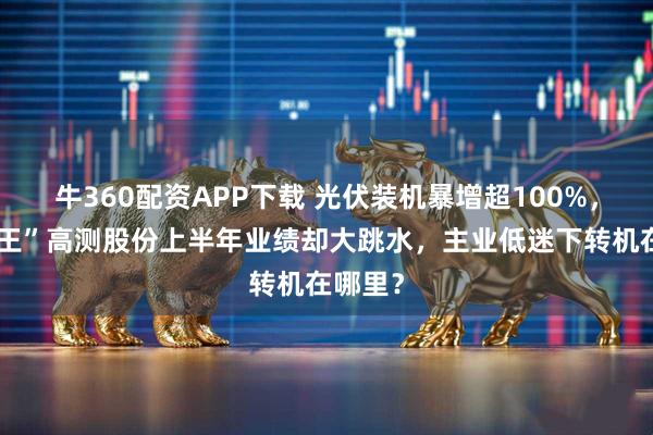 牛360配资APP下载 光伏装机暴增超100%，“切割王”高测股份上半年业绩却大跳水，主业低迷下转机在哪里？
