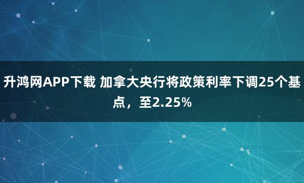 升鸿网APP下载 加拿大央行将政策利率下调25个基点，至2.25%