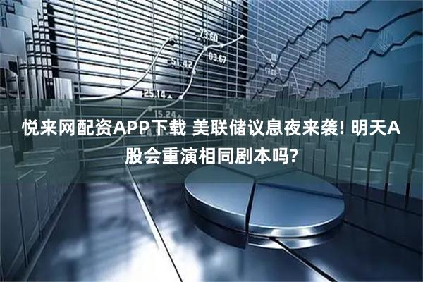 悦来网配资APP下载 美联储议息夜来袭! 明天A股会重演相同剧本吗?