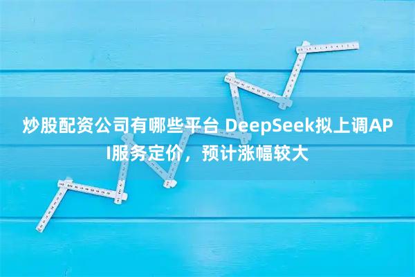 炒股配资公司有哪些平台 DeepSeek拟上调API服务定价，预计涨幅较大