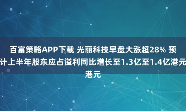百富策略APP下载 光丽科技早盘大涨超28% 预计上半年股东应占溢利同比增长至1.3亿至1.4亿港元