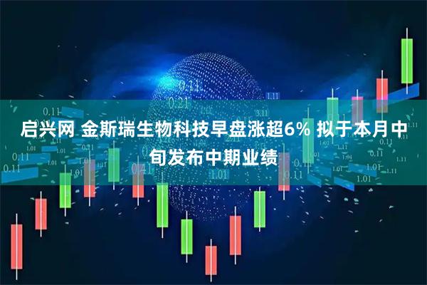 启兴网 金斯瑞生物科技早盘涨超6% 拟于本月中旬发布中期业绩